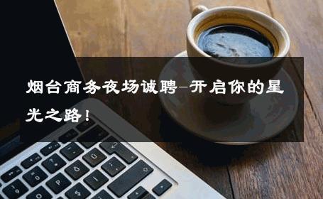 烟台商务夜场诚聘-开启你的星光之路！ 