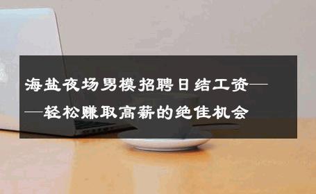 海盐夜场男模招聘日结工资——轻松赚取高薪的绝佳机会 