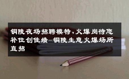 铜陵夜场招聘模特,火爆岗待您补位创佳绩-铜陵生意火爆场所直招