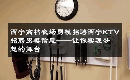 西宁高档夜场男模招聘西宁KTV招聘男模信息——让你实现梦想的舞台 