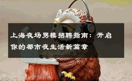 上海夜场男模招聘指南：开启你的都市夜生活新篇章 