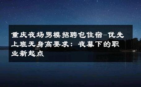 重庆夜场男模招聘包住宿-优先上班无身高要求：夜幕下的职业新起点 