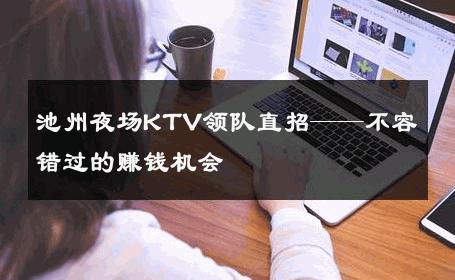 池州夜场KTV领队直招——不容错过的赚钱机会 