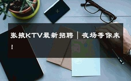 张掖KTV最新招聘｜夜场等你来！ 