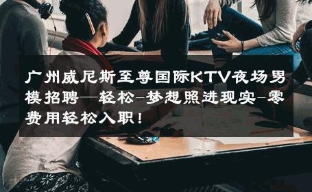 广州威尼斯至尊国际KTV夜场男模招聘—轻松-梦想照进现实-零费用轻松入职！ 