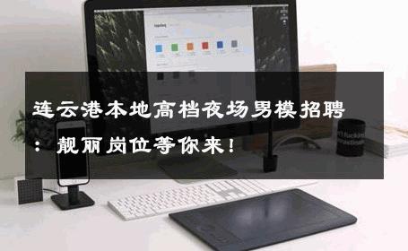 连云港本地高档夜场男模招聘：靓丽岗位等你来！ 