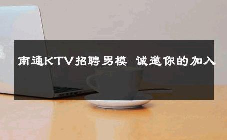 南通KTV招聘男模-诚邀你的加入 