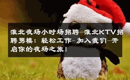 淮北夜场小时场招聘-淮北KTV招聘男模：轻松工作-加入我们-开启你的夜场之旅！ 