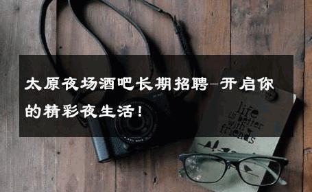 太原夜场酒吧长期招聘-开启你的精彩夜生活！ 