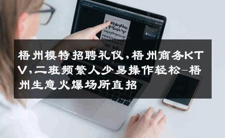 梧州模特招聘礼仪,梧州商务KTV,二班频繁人少易操作轻松-梧州生意火爆场所直招