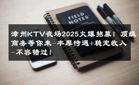 漳州KTV夜场2025火爆招募！顶级商务等你来-丰厚待遇+稳定收入-不容错过！ 