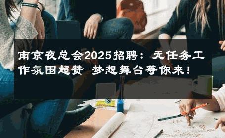南京夜总会2025招聘：无任务工作氛围超赞-梦想舞台等你来！ 