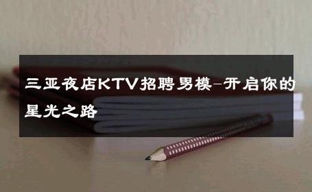 三亚夜店KTV招聘男模-开启你的星光之路 