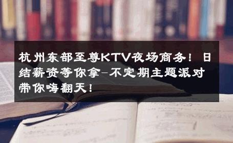 杭州东部至尊KTV夜场商务！日结薪资等你拿-不定期主题派对带你嗨翻天！ 