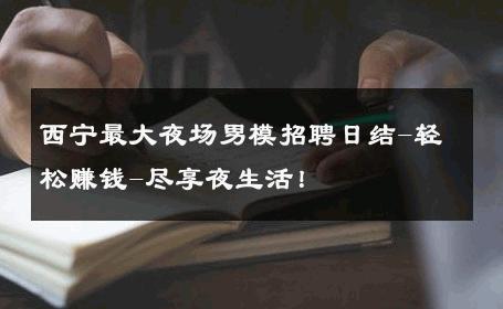 西宁最大夜场男模招聘日结-轻松赚钱-尽享夜生活！ 