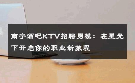 南宁酒吧KTV招聘男模：在星光下开启你的职业新旅程 