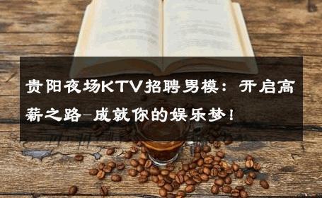 贵阳夜场KTV招聘男模：开启高薪之路-成就你的娱乐梦！ 