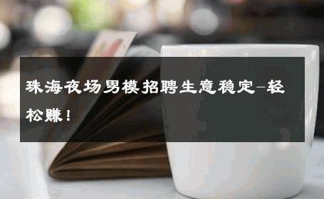 珠海夜场男模招聘生意稳定-轻松赚！ 