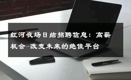 红河夜场日结招聘信息：高薪机会-改变未来的绝佳平台 