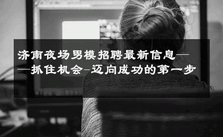 济南夜场男模招聘最新信息——抓住机会-迈向成功的第一步 