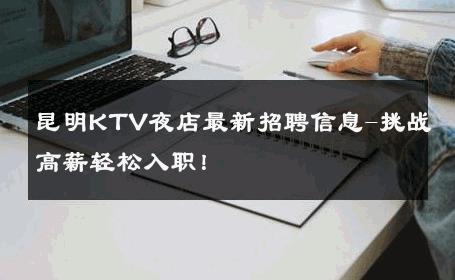 昆明KTV夜店最新招聘信息-挑战高薪轻松入职！ 