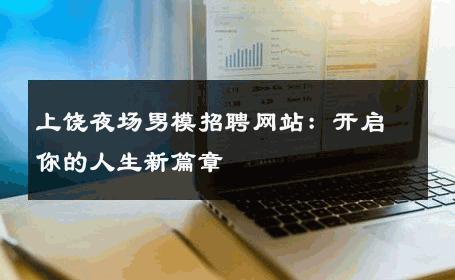 上饶夜场男模招聘网站：开启你的人生新篇章 