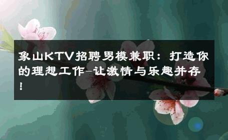 象山KTV招聘男模兼职：打造你的理想工作-让激情与乐趣并存！ 