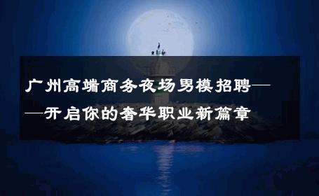 广州高端商务夜场男模招聘——开启你的奢华职业新篇章 