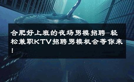 合肥好上班的夜场男模招聘-轻松兼职KTV招聘男模机会等你来！ 