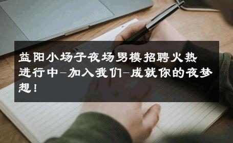 益阳小场子夜场男模招聘火热进行中-加入我们-成就你的夜梦想！ 