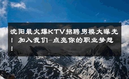 沈阳最火爆KTV招聘男模大曝光！加入我们-点亮你的职业梦想！ 