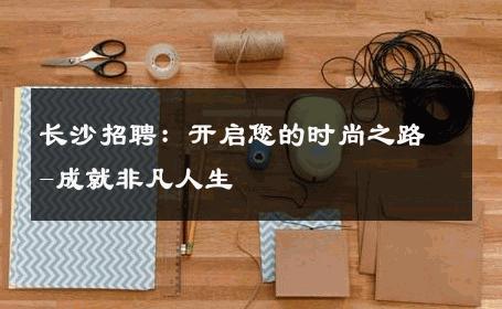 长沙招聘：开启您的时尚之路-成就非凡人生 