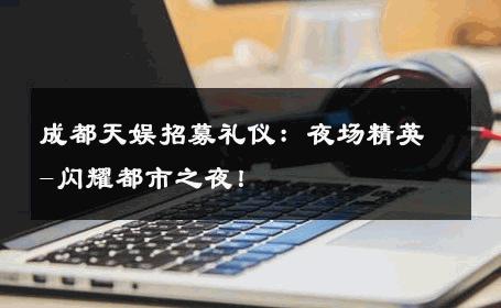 成都天娱招募礼仪：夜场精英-闪耀都市之夜！ 
