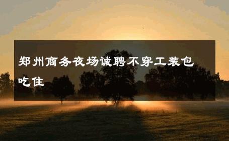 郑州商务夜场诚聘不穿工装包吃住 