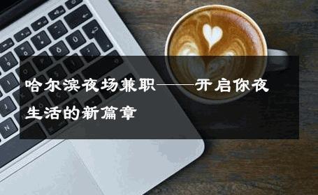哈尔滨夜场兼职——开启你夜生活的新篇章 