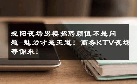 沈阳夜场男模招聘颜值不是问题-魅力才是王道！商务KTV夜场等你来！ 