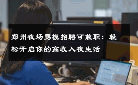 郑州夜场男模招聘可兼职：轻松开启你的高收入夜生活 