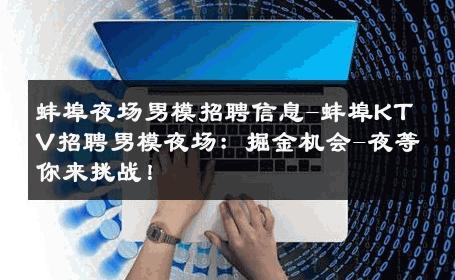 蚌埠夜场男模招聘信息-蚌埠KTV招聘男模夜场：掘金机会-夜等你来挑战！ 