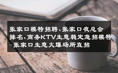 张家口模特招聘,张家口夜总会排名,商务KTV生意稳定急招模特-张家口生意火爆场所直招