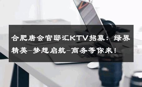合肥唐会官邸汇KTV招募：绿界精英-梦想启航-商务等你来！ 
