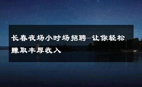 长春夜场小时场招聘-让你轻松赚取丰厚收入 