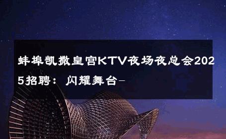 蚌埠凯撒皇宫KTV夜场夜总会2025招聘：闪耀舞台- 