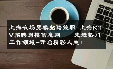 上海夜场男模招聘兼职-上海KTV招聘男模信息网——走进热门工作领域-开启精彩人生！ 