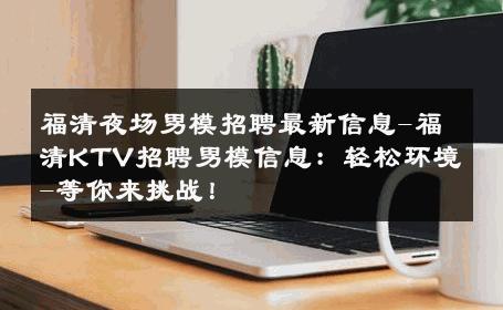 福清夜场男模招聘最新信息-福清KTV招聘男模信息：轻松环境-等你来挑战！ 