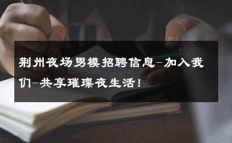 荆州夜场男模招聘信息-加入我们-共享璀璨夜生活！ 