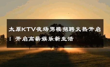 太原KTV夜场男模招聘火热开启！开启高薪娱乐新生活 