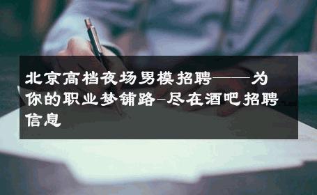 北京高档夜场男模招聘——为你的职业梦铺路-尽在酒吧招聘信息 