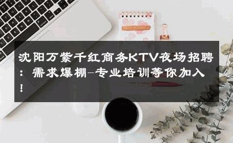 沈阳万紫千红商务KTV夜场招聘：需求爆棚-专业培训等你加入！ 