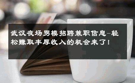 武汉夜场男模招聘兼职信息-轻松赚取丰厚收入的机会来了！ 