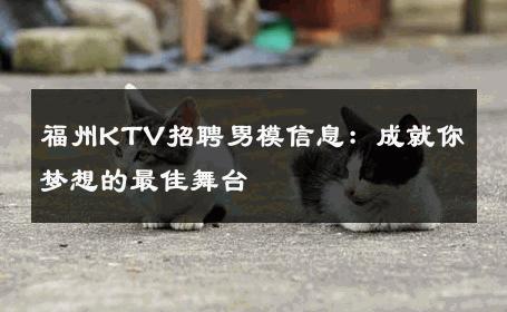 福州KTV招聘男模信息：成就你梦想的最佳舞台 